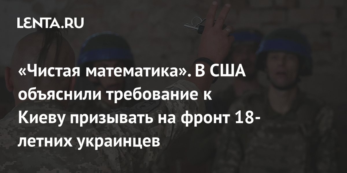 “Pure mathematics”. The US explained the requirement for Kyiv to call up 18-year-old Ukrainians to the front: Ukraine: Former USSR: Lenta.ru