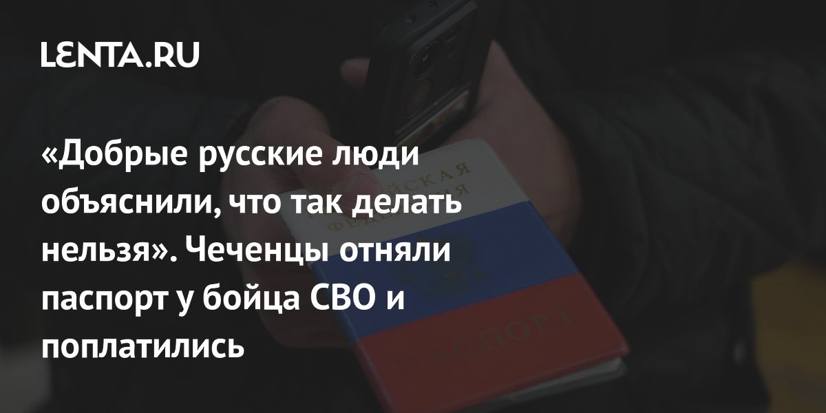 “The good Russian people explained that this cannot be done.” The Chechens took the passport from a North Military District soldier and paid the price: Society: Russia: Lenta.ru