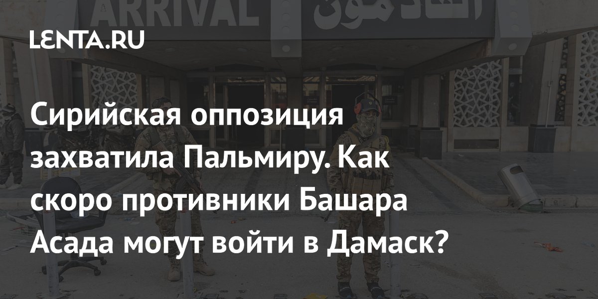 what is known, the latest news, the capture of Palmyra, when Damascus will be surrounded, where Bashar Assad is: Conflicts: World: Lenta.ru