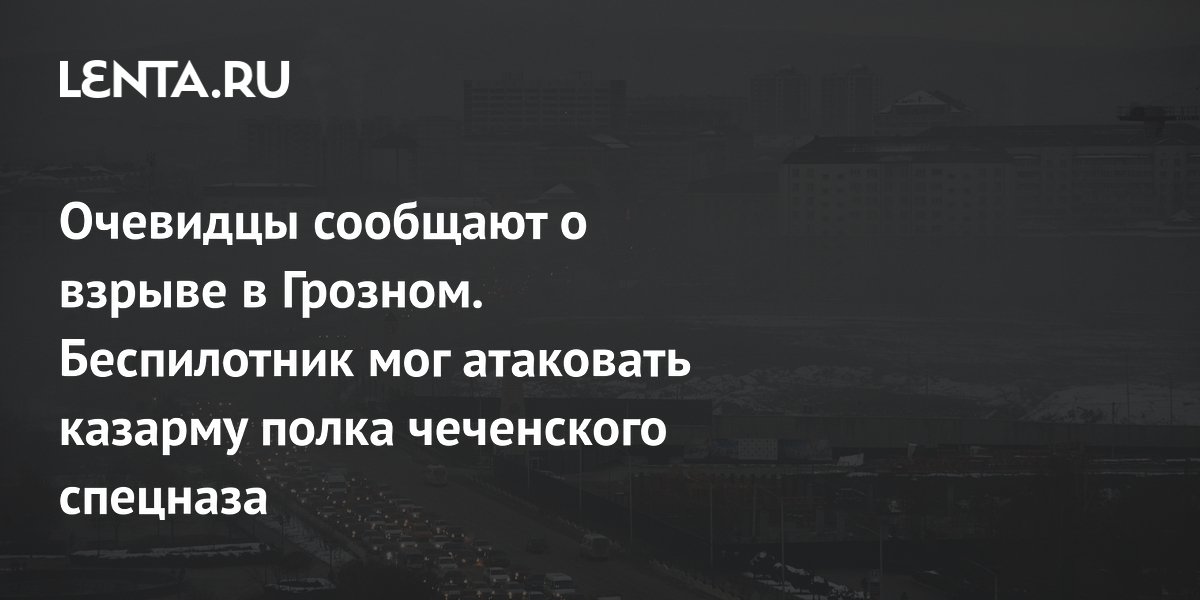 Eyewitnesses reported an explosion in Grozny, what happened, a possible drone attack, a Chechen special forces barracks: Incidents: Russia: Lenta.ru