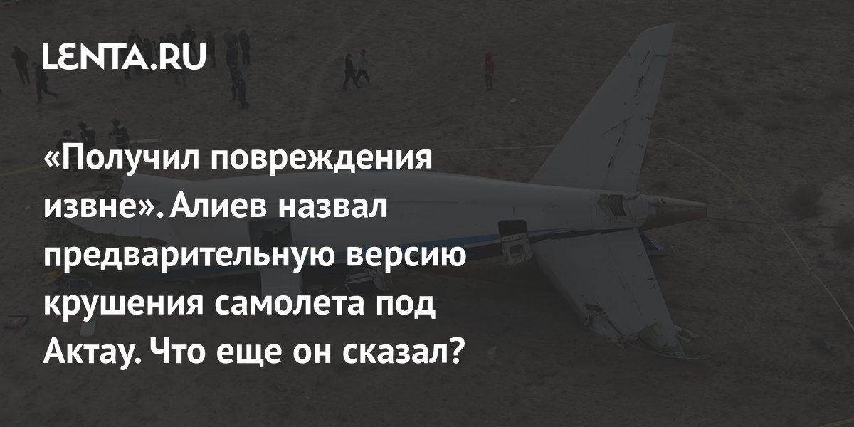 “Received damage from outside.” Aliyev named a preliminary version of the plane crash near Aktau. What else did he say?: Transcaucasia: Former USSR: Lenta.ru